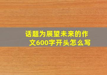 话题为展望未来的作文600字开头怎么写