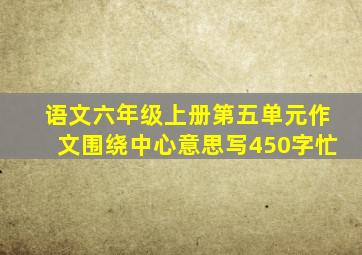 语文六年级上册第五单元作文围绕中心意思写450字忙