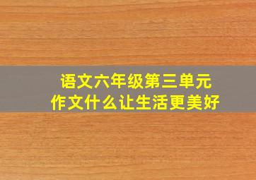 语文六年级第三单元作文什么让生活更美好