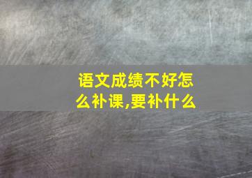 语文成绩不好怎么补课,要补什么