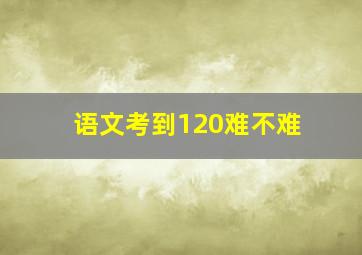 语文考到120难不难