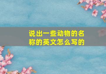 说出一些动物的名称的英文怎么写的