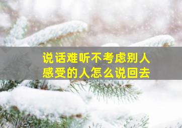 说话难听不考虑别人感受的人怎么说回去