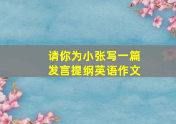 请你为小张写一篇发言提纲英语作文