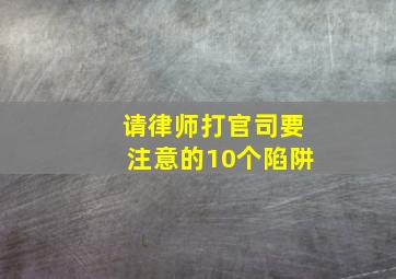 请律师打官司要注意的10个陷阱