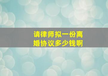 请律师拟一份离婚协议多少钱啊