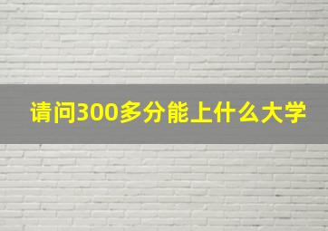 请问300多分能上什么大学