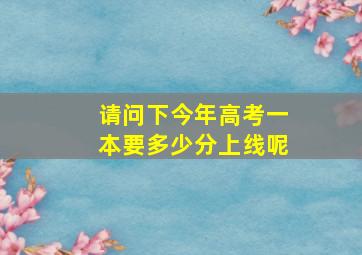 请问下今年高考一本要多少分上线呢