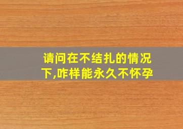 请问在不结扎的情况下,咋样能永久不怀孕