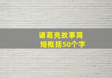 诸葛亮故事简短概括50个字