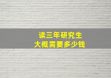 读三年研究生大概需要多少钱