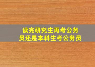 读完研究生再考公务员还是本科生考公务员