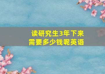 读研究生3年下来需要多少钱呢英语