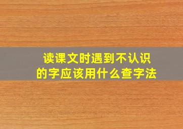 读课文时遇到不认识的字应该用什么查字法