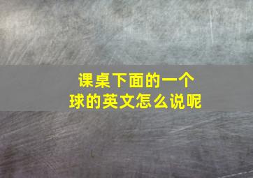 课桌下面的一个球的英文怎么说呢