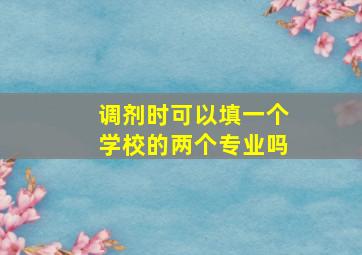 调剂时可以填一个学校的两个专业吗