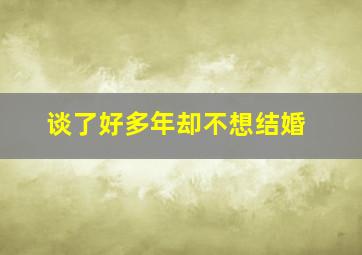 谈了好多年却不想结婚