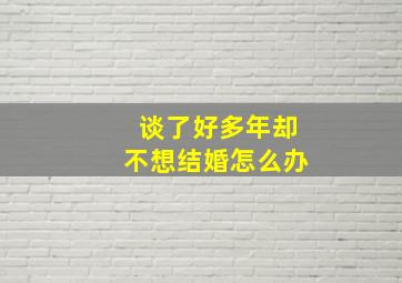 谈了好多年却不想结婚怎么办