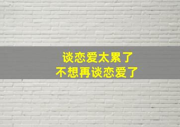 谈恋爱太累了不想再谈恋爱了