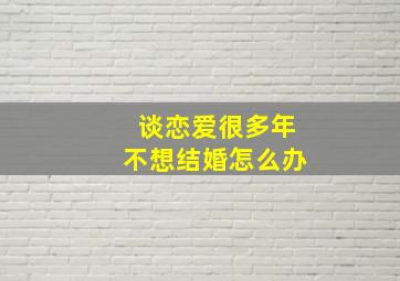 谈恋爱很多年不想结婚怎么办