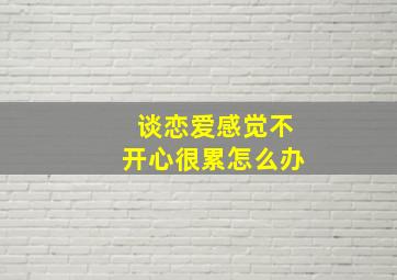 谈恋爱感觉不开心很累怎么办