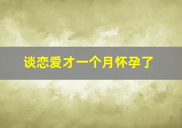 谈恋爱才一个月怀孕了