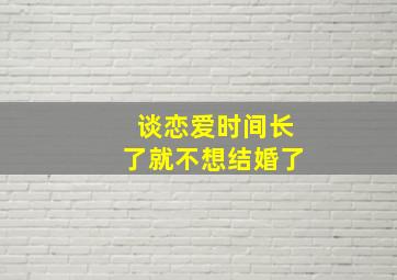 谈恋爱时间长了就不想结婚了