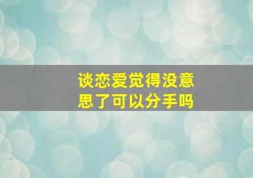 谈恋爱觉得没意思了可以分手吗