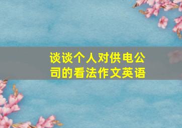 谈谈个人对供电公司的看法作文英语