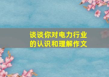 谈谈你对电力行业的认识和理解作文