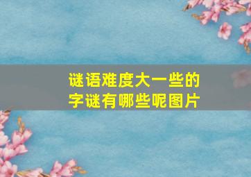 谜语难度大一些的字谜有哪些呢图片