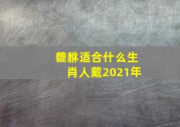 貔貅适合什么生肖人戴2021年