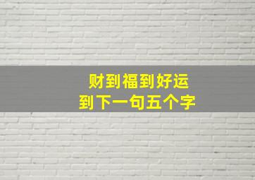 财到福到好运到下一句五个字