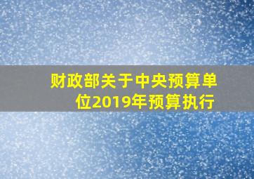 财政部关于中央预算单位2019年预算执行