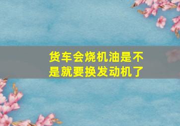 货车会烧机油是不是就要换发动机了