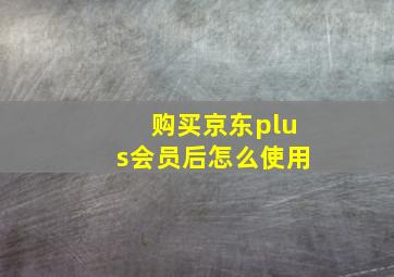 购买京东plus会员后怎么使用