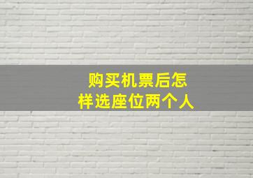 购买机票后怎样选座位两个人