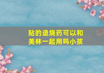 贴的退烧药可以和美林一起用吗小孩