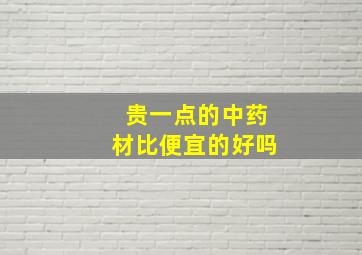 贵一点的中药材比便宜的好吗