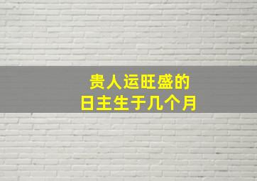 贵人运旺盛的日主生于几个月