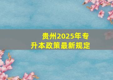 贵州2025年专升本政策最新规定