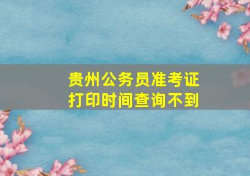 贵州公务员准考证打印时间查询不到