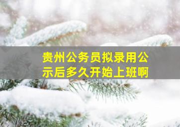 贵州公务员拟录用公示后多久开始上班啊