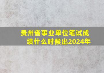 贵州省事业单位笔试成绩什么时候出2024年