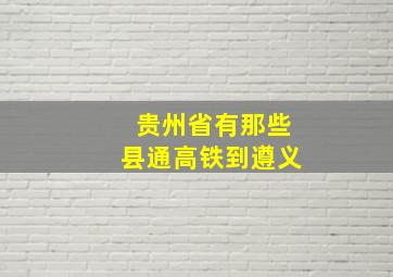 贵州省有那些县通高铁到遵义