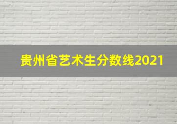 贵州省艺术生分数线2021