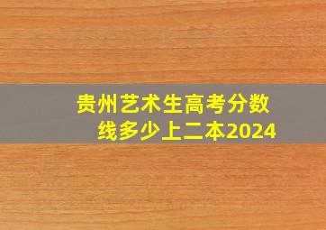 贵州艺术生高考分数线多少上二本2024