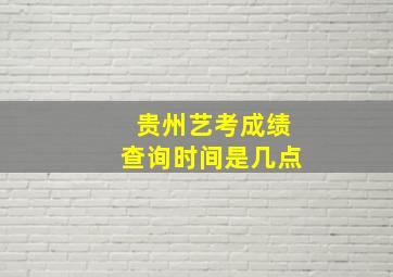 贵州艺考成绩查询时间是几点