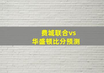 费城联合vs华盛顿比分预测