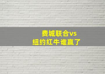 费城联合vs纽约红牛谁赢了